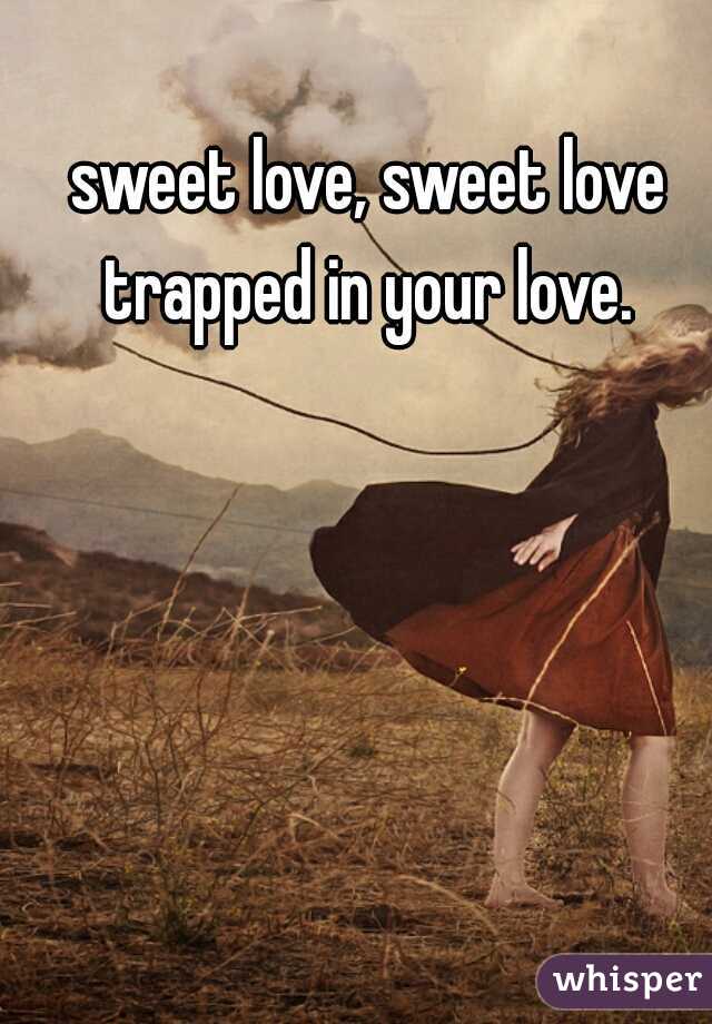 sweet love, sweet love
trapped in your love.