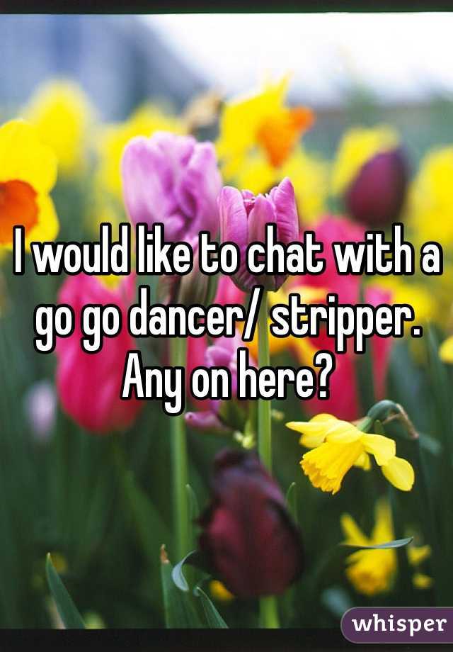 I would like to chat with a go go dancer/ stripper. Any on here?