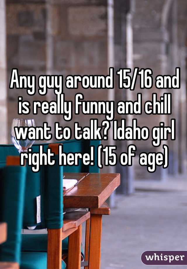 Any guy around 15/16 and is really funny and chill want to talk? Idaho girl right here! (15 of age)