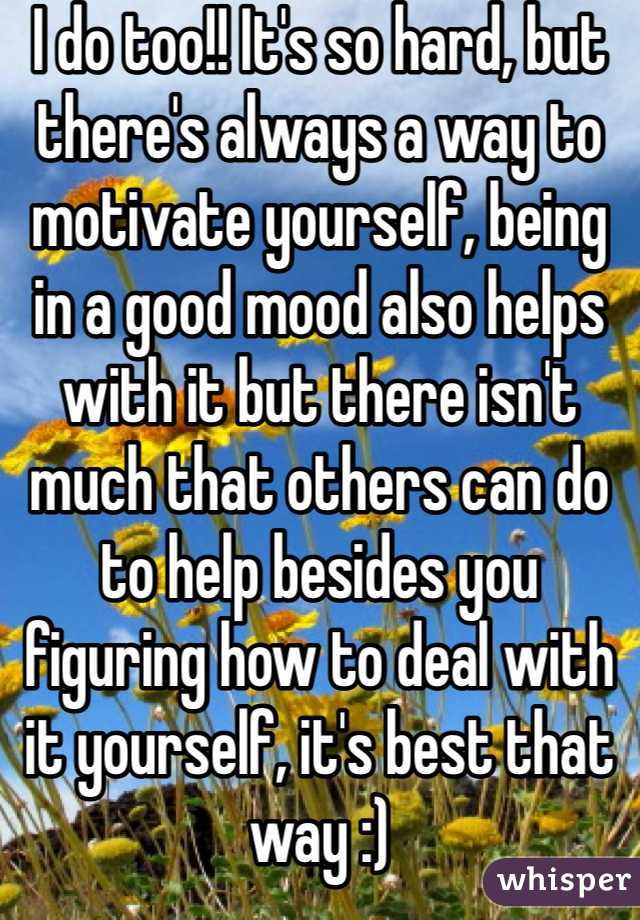 I do too!! It's so hard, but there's always a way to motivate yourself, being in a good mood also helps with it but there isn't much that others can do to help besides you figuring how to deal with it yourself, it's best that way :)
