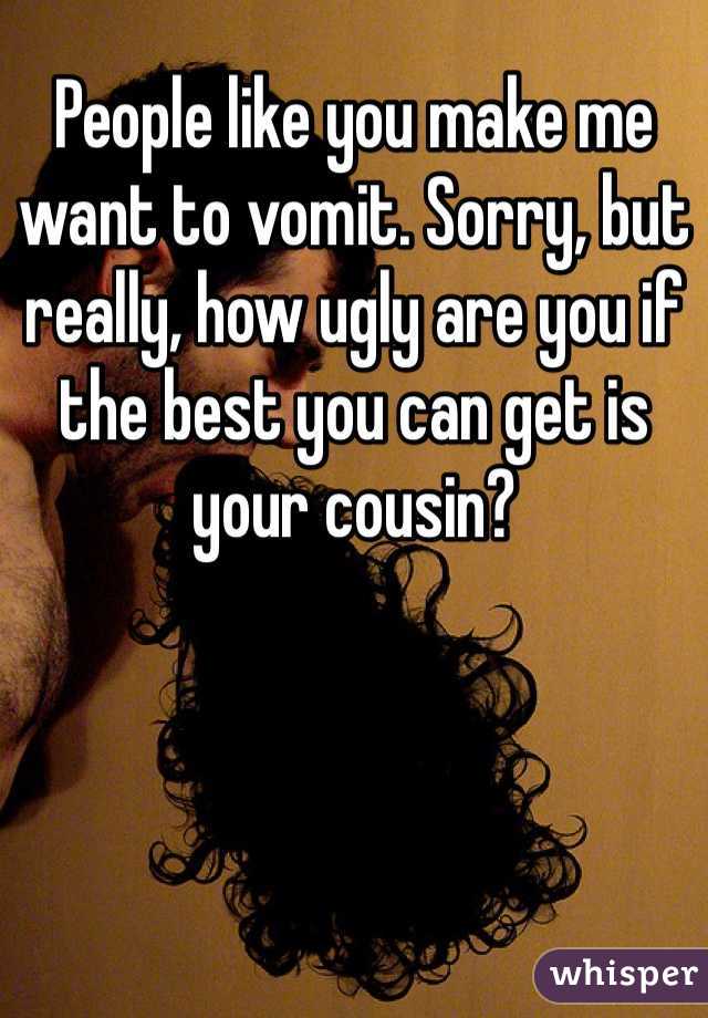 People like you make me want to vomit. Sorry, but really, how ugly are you if the best you can get is your cousin?