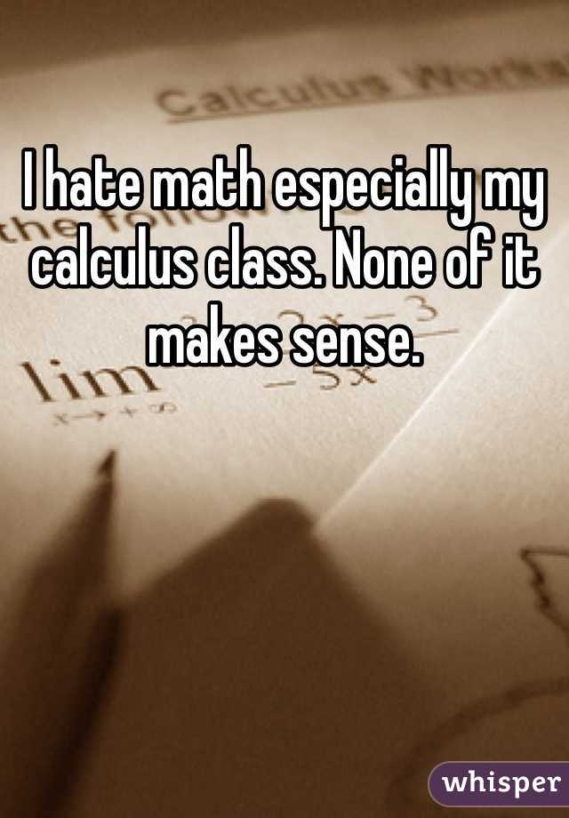 I hate math especially my calculus class. None of it makes sense. 