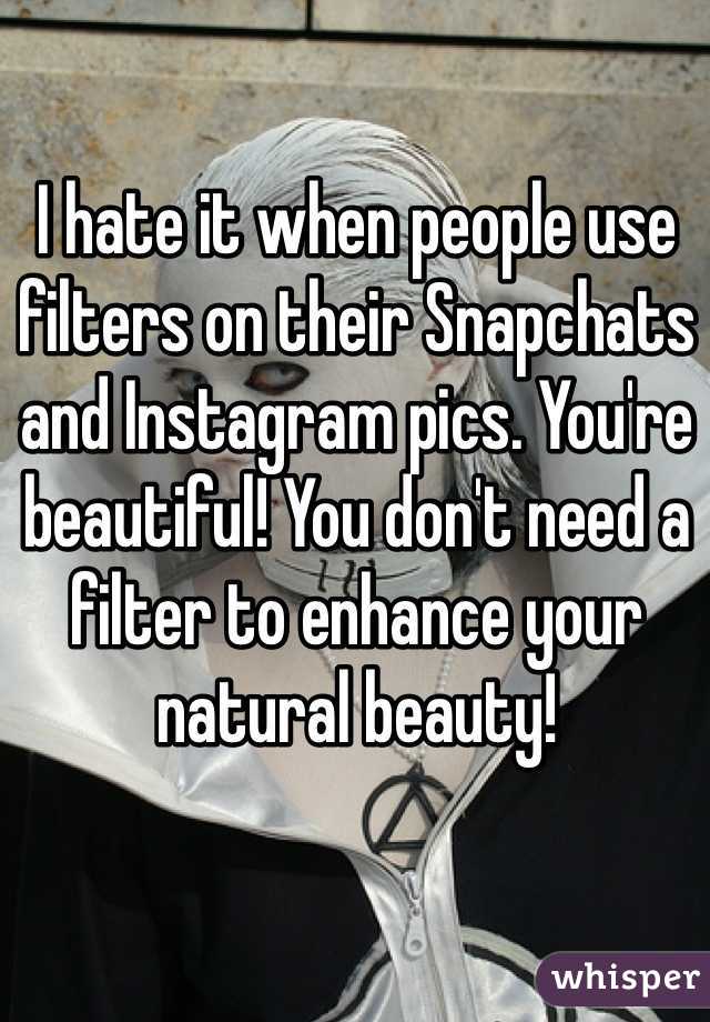 I hate it when people use filters on their Snapchats and Instagram pics. You're beautiful! You don't need a filter to enhance your natural beauty!