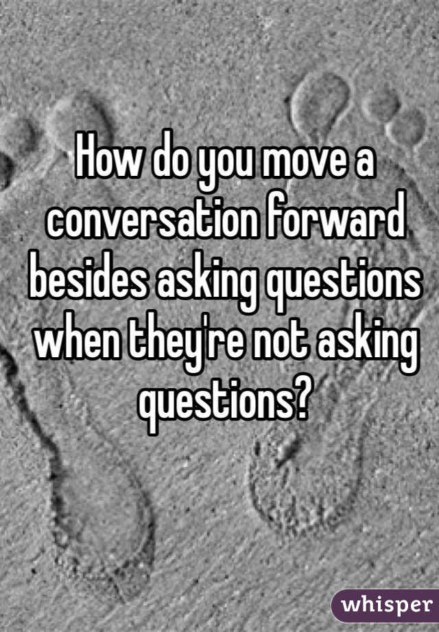 How do you move a conversation forward besides asking questions when they're not asking questions?