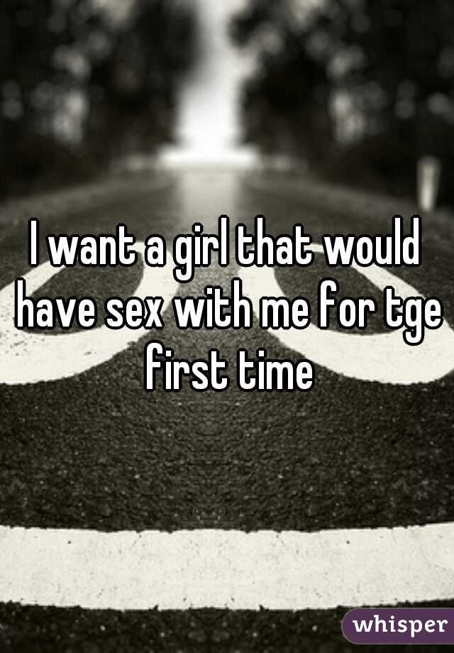 I want a girl that would have sex with me for tge first time