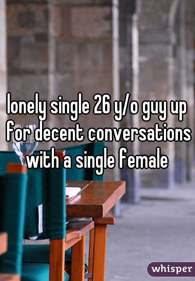 lonely single 26 y/o guy up for decent conversations with a single female 