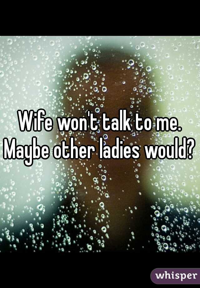 Wife won't talk to me. Maybe other ladies would? 