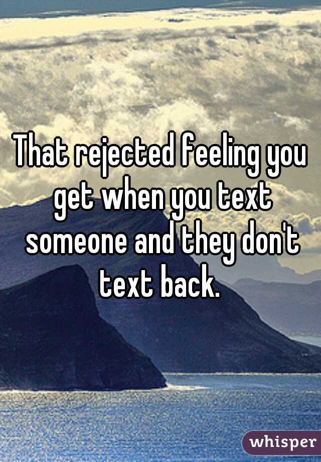 That rejected feeling you get when you text someone and they don't text back. 
