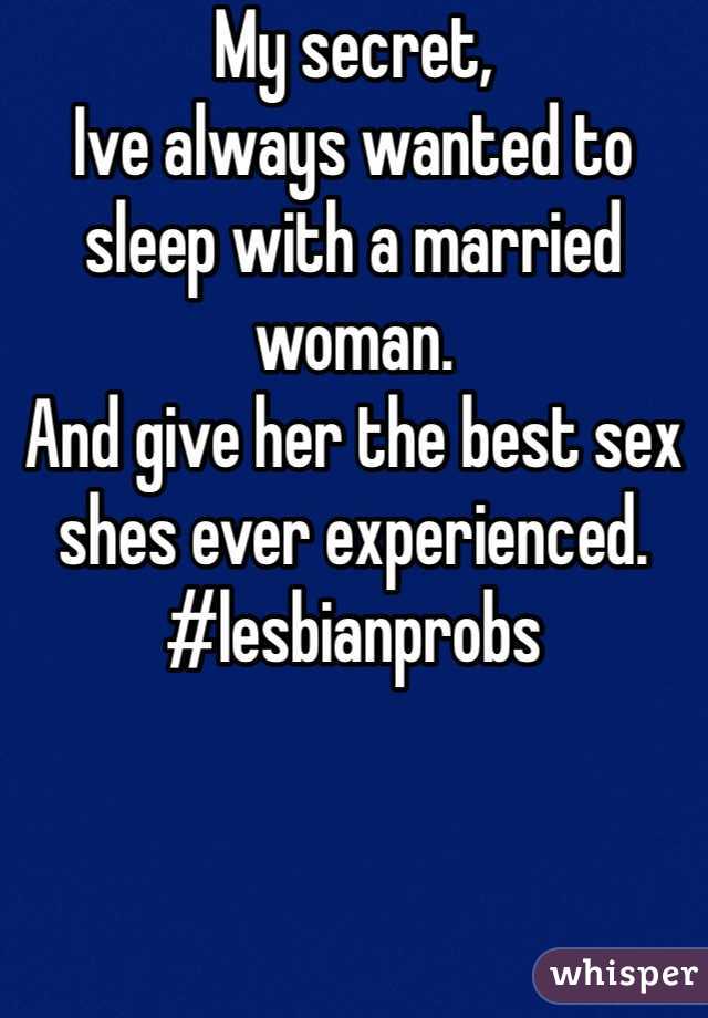 My secret,
Ive always wanted to sleep with a married woman. 
And give her the best sex shes ever experienced. 
#lesbianprobs