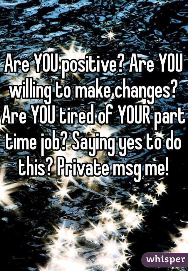 Are YOU positive? Are YOU willing to make changes? Are YOU tired of YOUR part time job? Saying yes to do this? Private msg me!