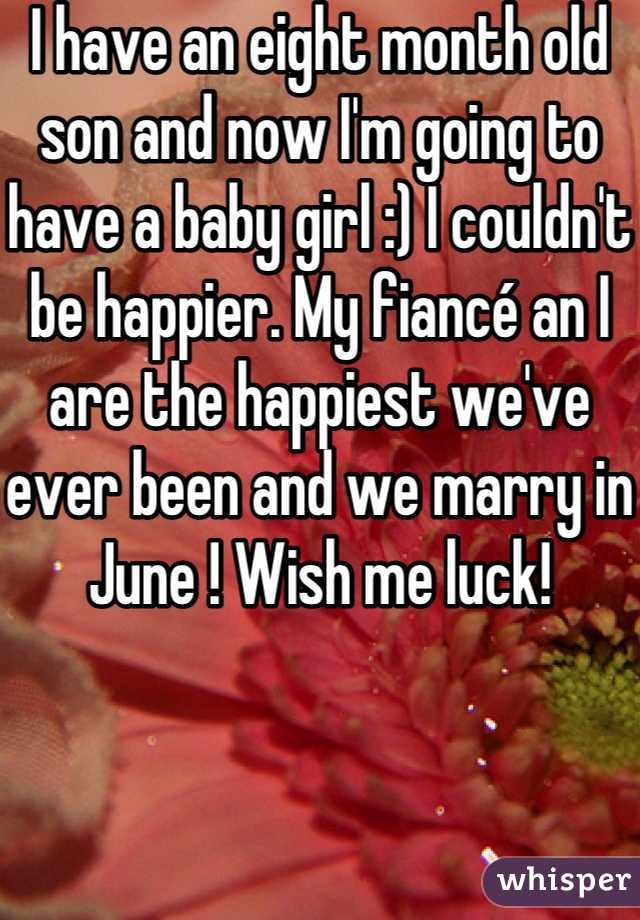 I have an eight month old son and now I'm going to have a baby girl :) I couldn't be happier. My fiancé an I are the happiest we've ever been and we marry in June ! Wish me luck!
