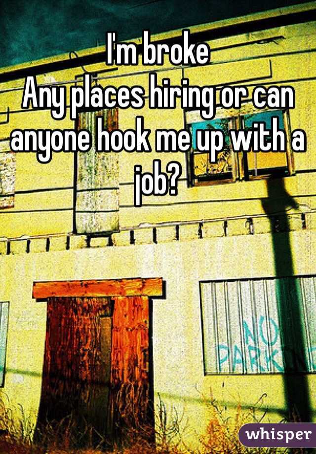 I'm broke 
Any places hiring or can anyone hook me up with a job? 