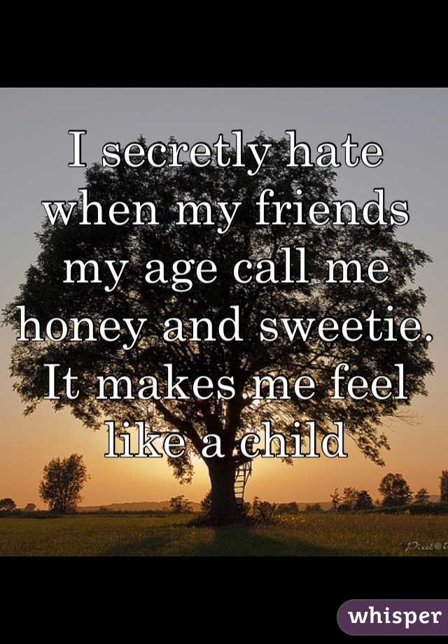 I secretly hate when my friends my age call me honey and sweetie. It makes me feel like a child