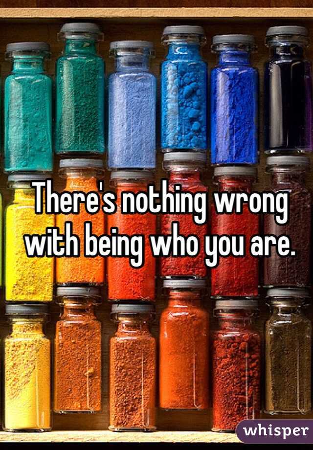 There's nothing wrong with being who you are. 