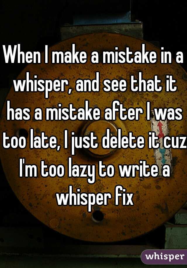 When I make a mistake in a whisper, and see that it has a mistake after I was too late, I just delete it cuz I'm too lazy to write a whisper fix