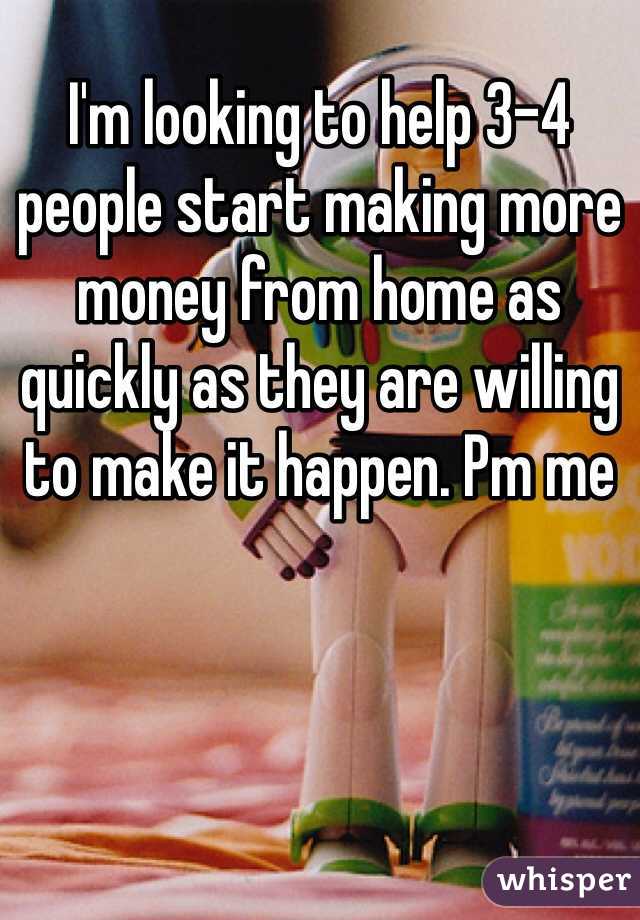 I'm looking to help 3-4 people start making more money from home as quickly as they are willing to make it happen. Pm me