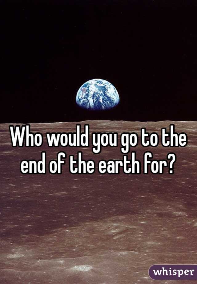 Who would you go to the end of the earth for?