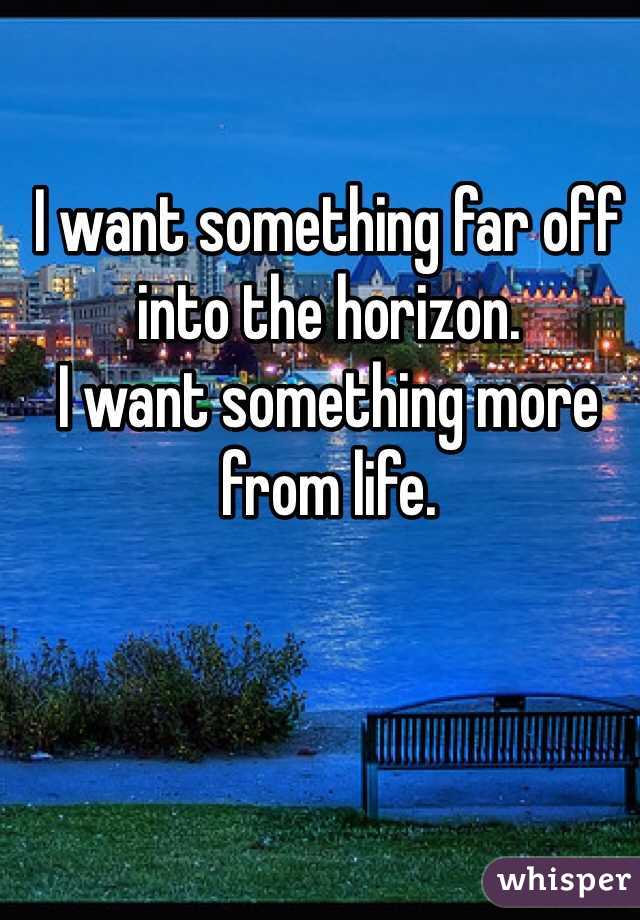 I want something far off into the horizon.
I want something more from life.