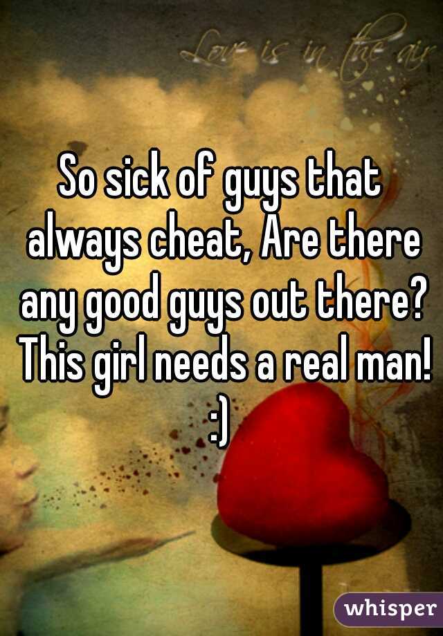 So sick of guys that always cheat, Are there any good guys out there? This girl needs a real man! :) 