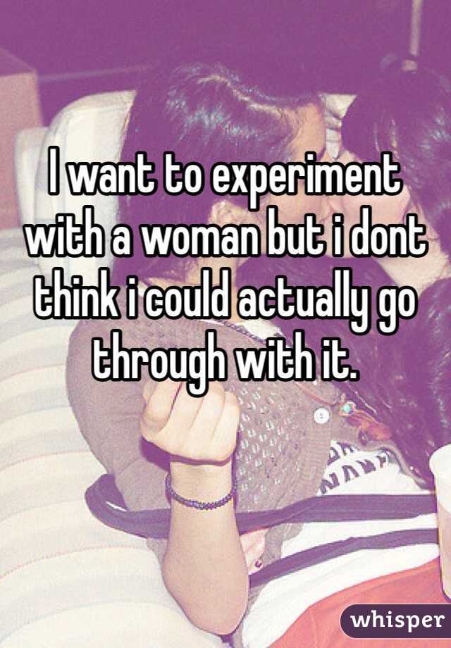 I want to experiment with a woman but i dont think i could actually go through with it.