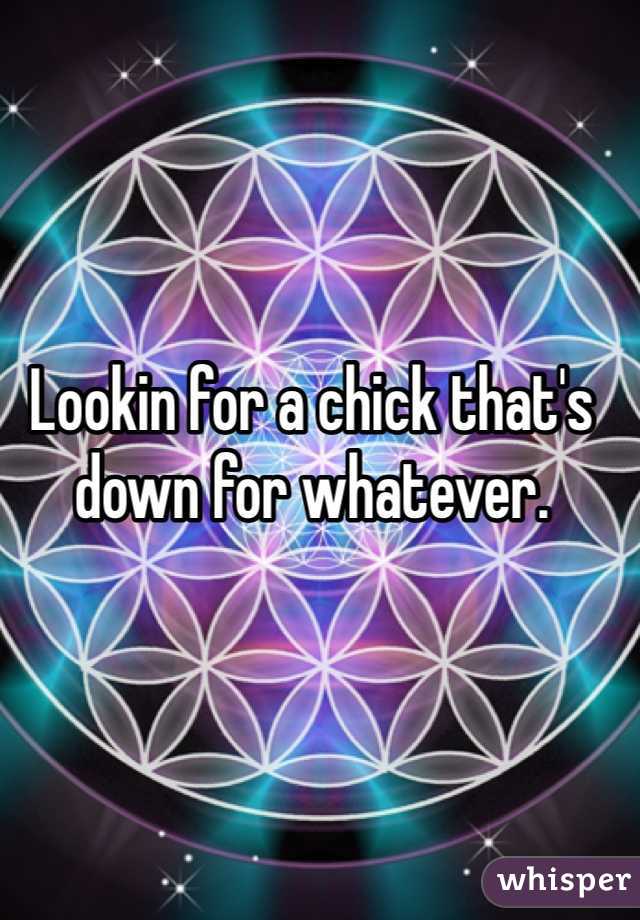 Lookin for a chick that's down for whatever.