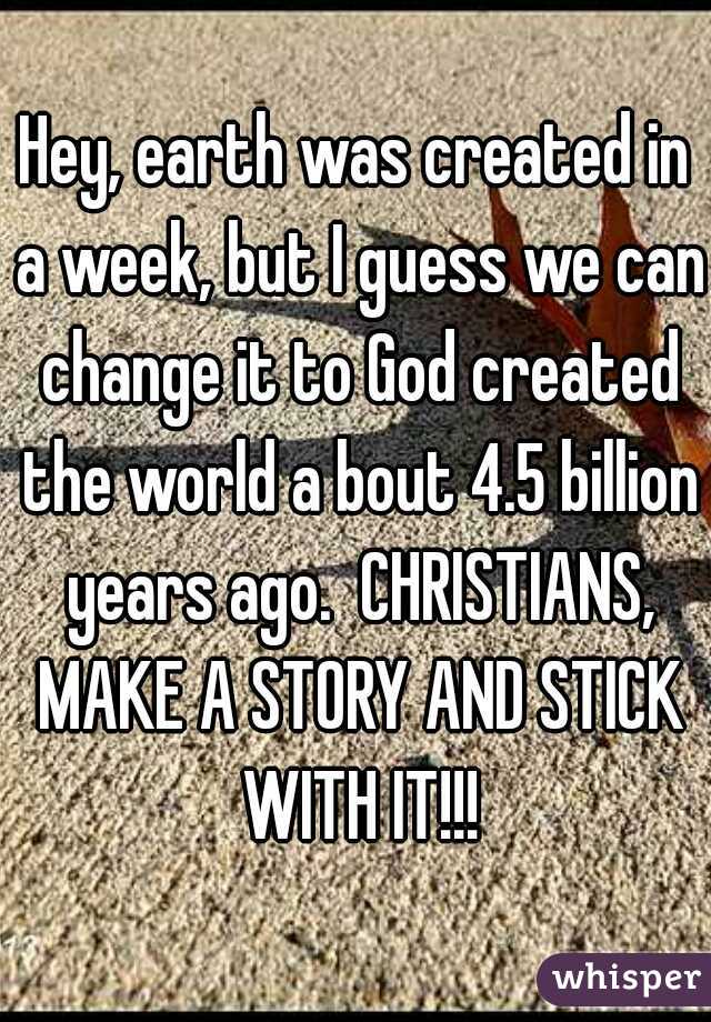 Hey, earth was created in a week, but I guess we can change it to God created the world a bout 4.5 billion years ago.  CHRISTIANS, MAKE A STORY AND STICK WITH IT!!!