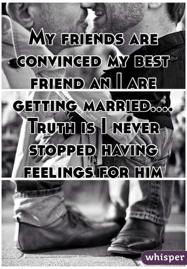My friends are convinced my best friend an I are getting married.... Truth is I never stopped having feelings for him 