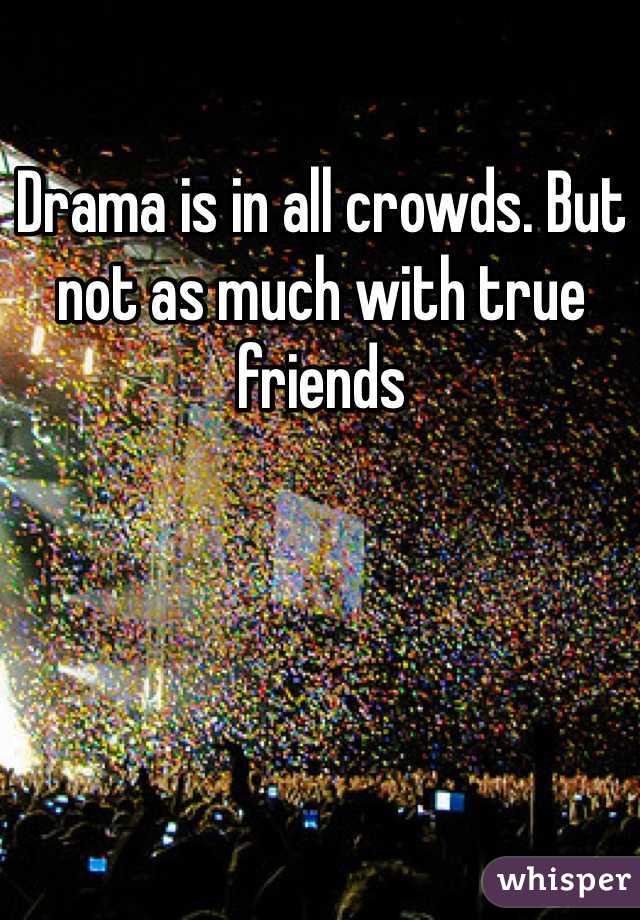 Drama is in all crowds. But not as much with true friends