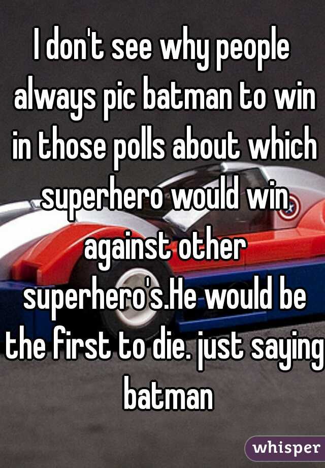 I don't see why people always pic batman to win in those polls about which superhero would win against other superhero's.He would be the first to die. just saying  batman
