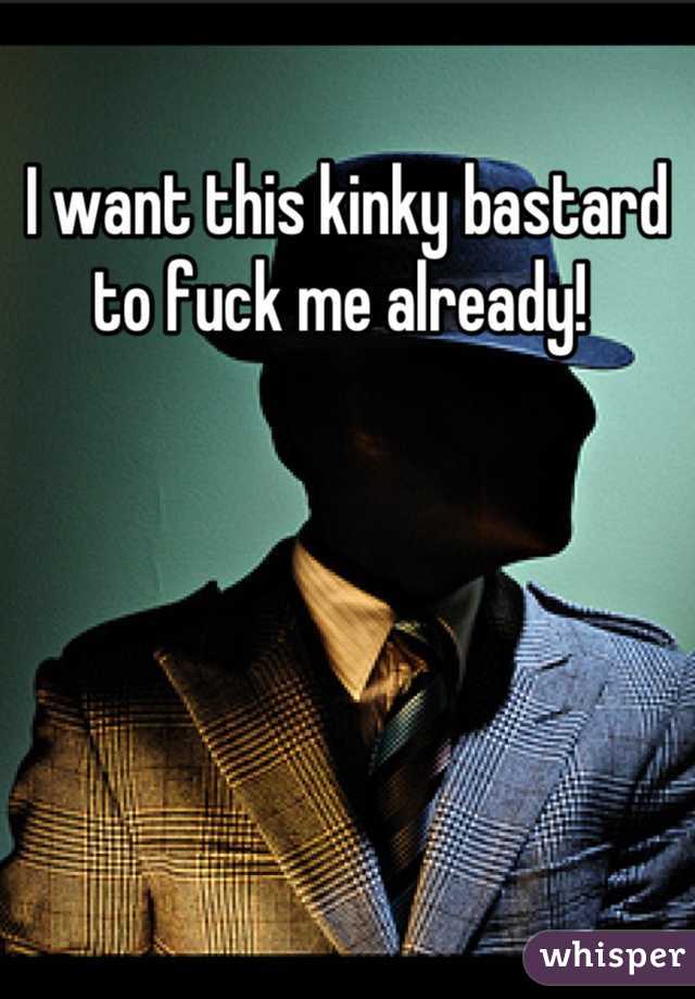 I want this kinky bastard to fuck me already! 
