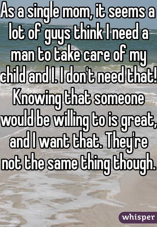 As a single mom, it seems a lot of guys think I need a man to take care of my child and I. I don't need that! Knowing that someone would be willing to is great, and I want that. They're not the same thing though. 