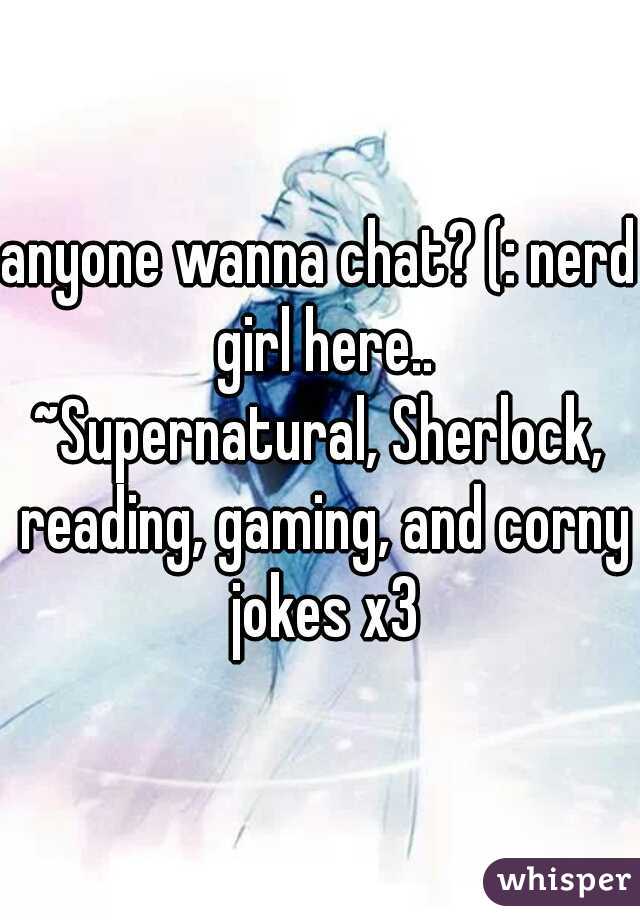 anyone wanna chat? (: nerd girl here..
~Supernatural, Sherlock, reading, gaming, and corny jokes x3