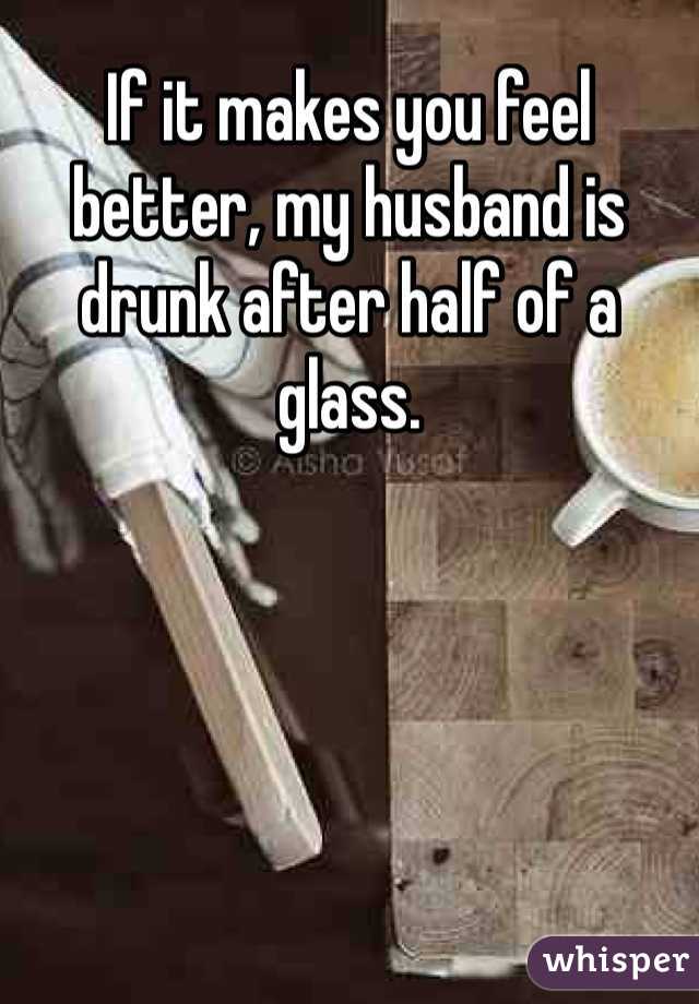 If it makes you feel better, my husband is drunk after half of a glass.