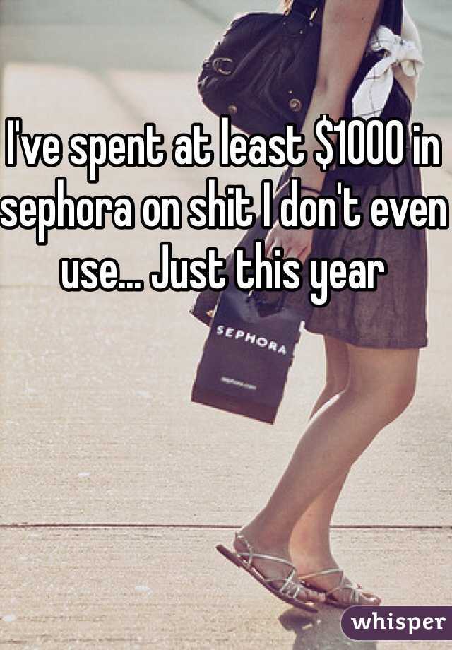 I've spent at least $1000 in sephora on shit I don't even use... Just this year 