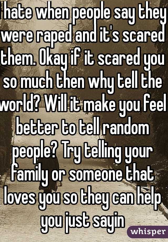 I hate when people say they were raped and it's scared them. Okay if it scared you so much then why tell the world? Will it make you feel better to tell random people? Try telling your family or someone that loves you so they can help you just sayin
