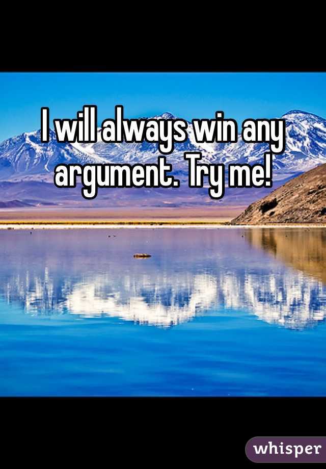 I will always win any argument. Try me!