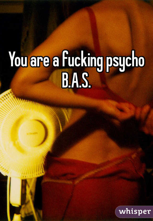 You are a fucking psycho 
B.A.S.