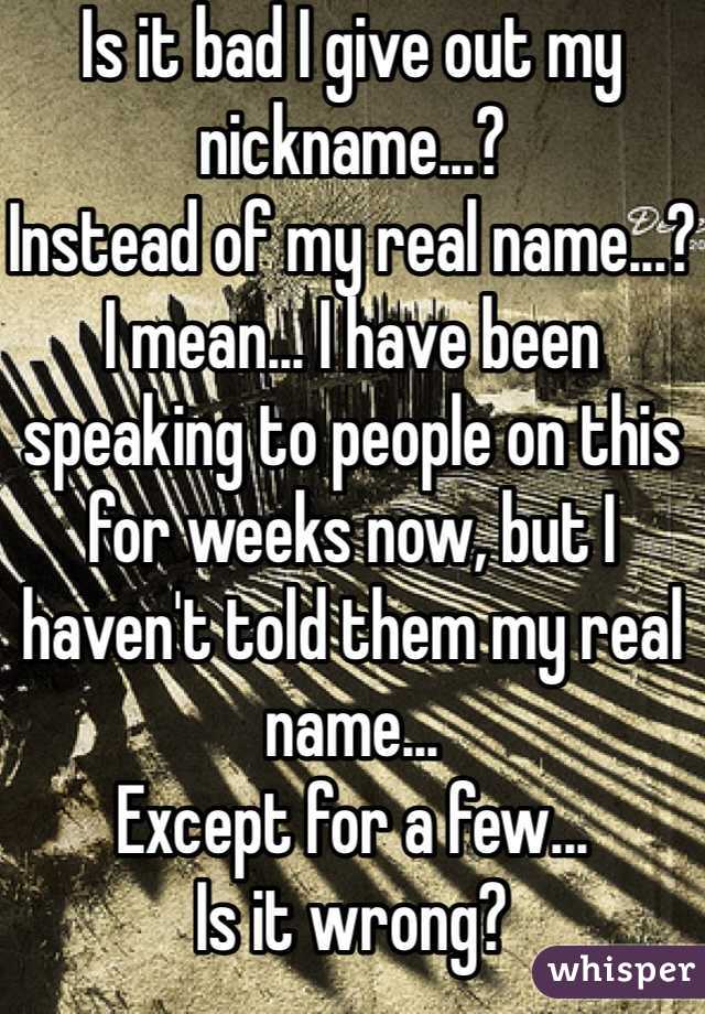 Is it bad I give out my nickname...?
Instead of my real name...?
I mean... I have been speaking to people on this for weeks now, but I haven't told them my real name...
Except for a few...
Is it wrong?