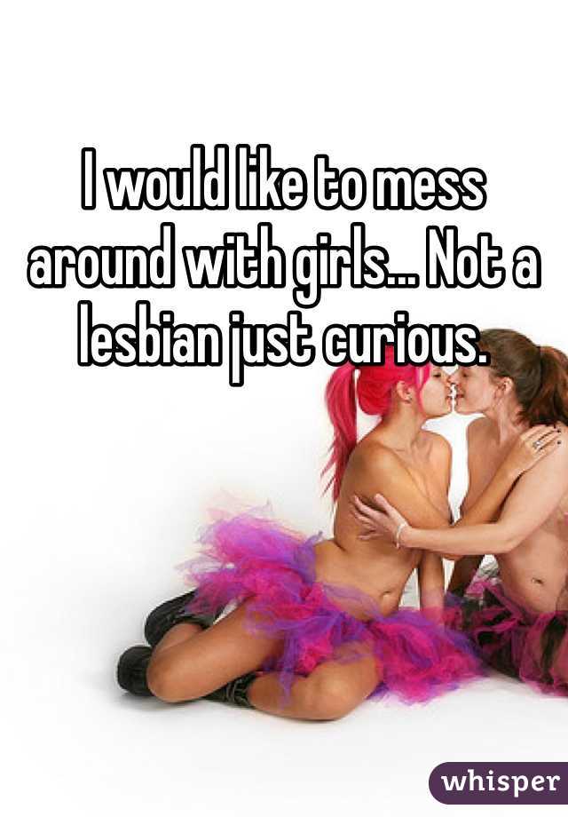 I would like to mess around with girls... Not a lesbian just curious. 