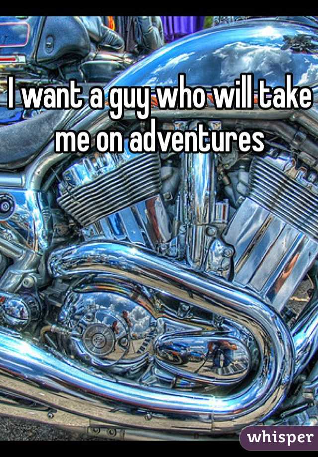 I want a guy who will take me on adventures