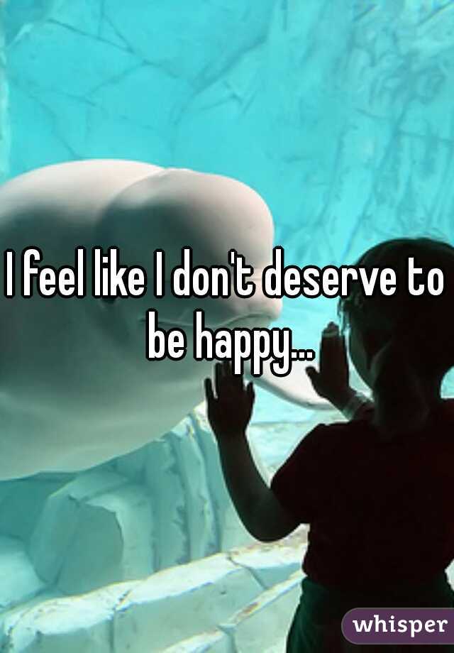 I feel like I don't deserve to be happy...