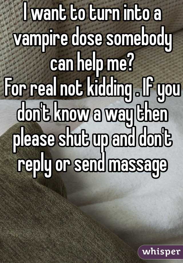 I want to turn into a vampire dose somebody can help me? 
For real not kidding . If you don't know a way then please shut up and don't reply or send massage 