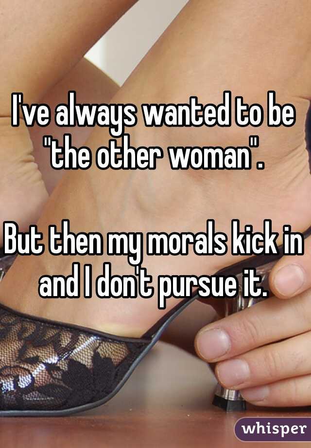 I've always wanted to be "the other woman".

But then my morals kick in and I don't pursue it. 