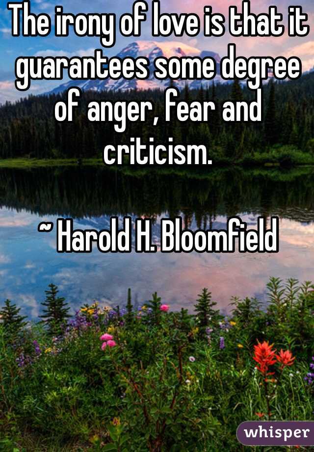 The irony of love is that it guarantees some degree of anger, fear and criticism.

~ Harold H. Bloomfield
