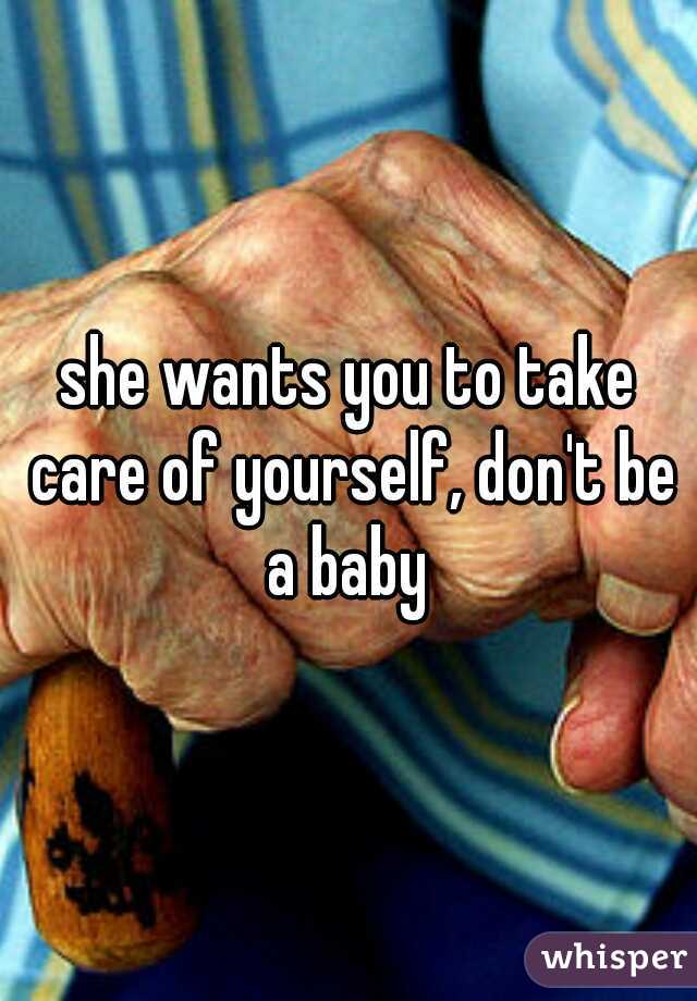 she wants you to take care of yourself, don't be a baby 