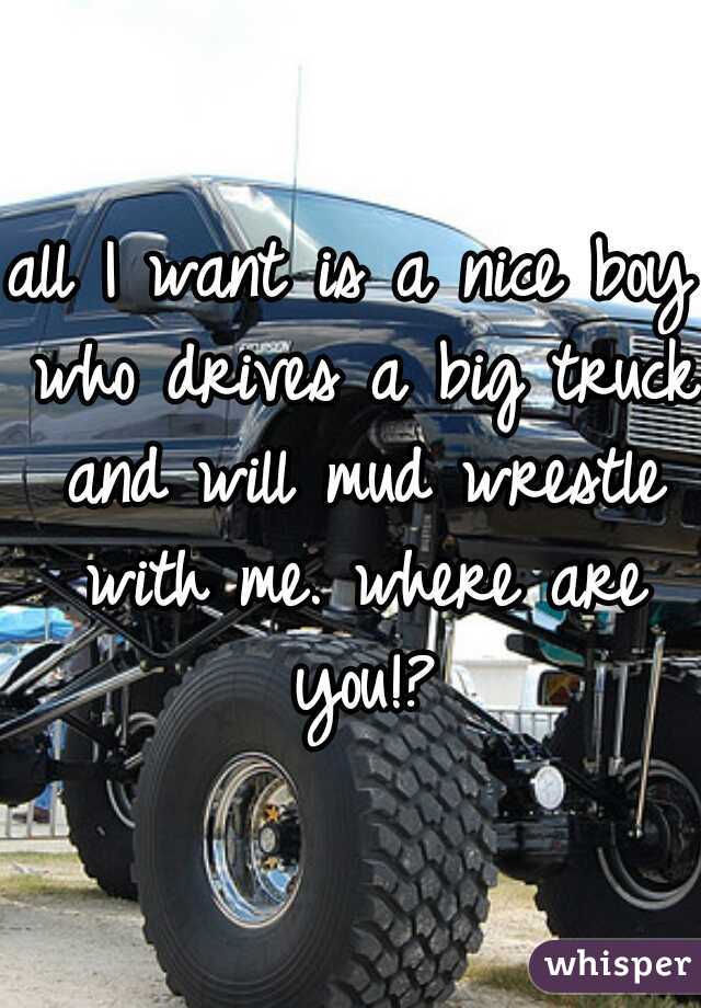 all I want is a nice boy who drives a big truck and will mud wrestle with me. where are you!?