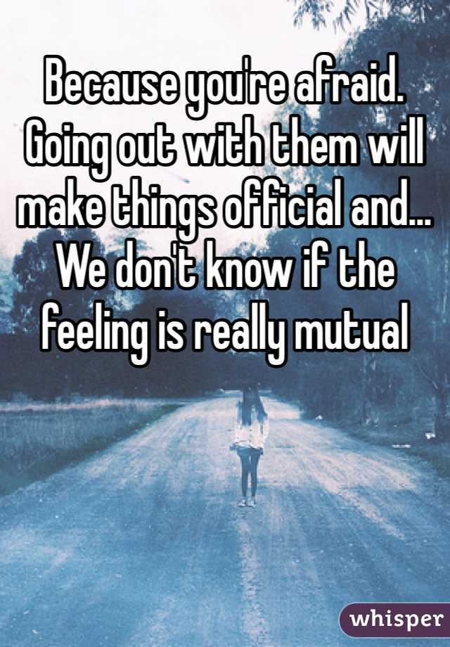 Because you're afraid. Going out with them will make things official and... We don't know if the feeling is really mutual