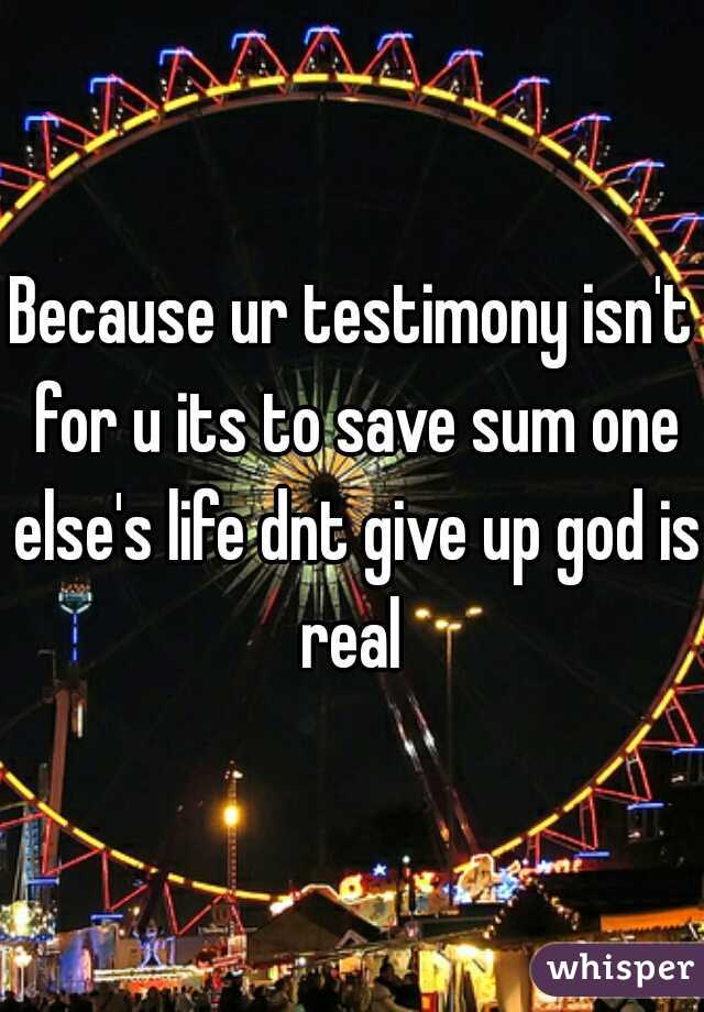 Because ur testimony isn't for u its to save sum one else's life dnt give up god is real 