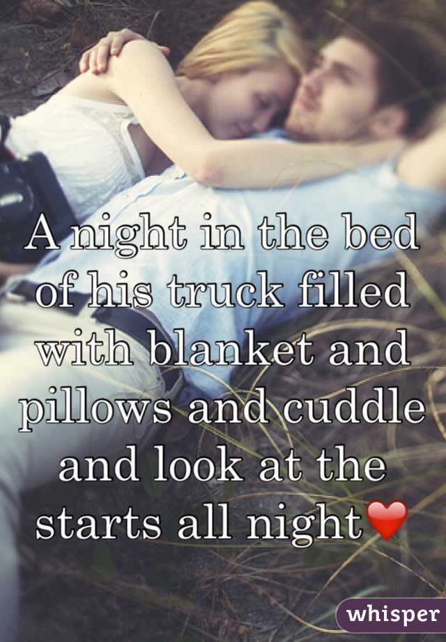 A night in the bed of his truck filled with blanket and pillows and cuddle and look at the starts all night❤️