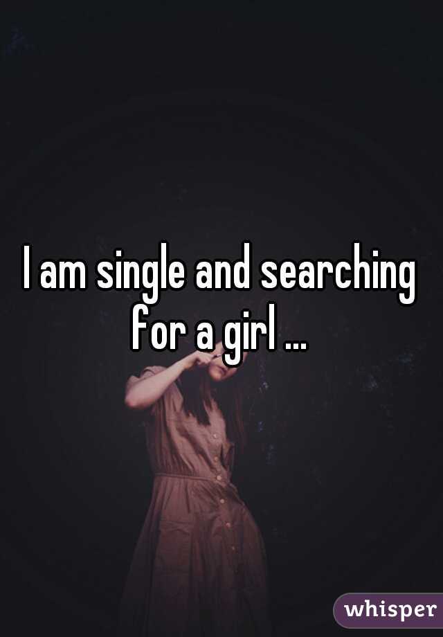 I am single and searching 
for a girl ...